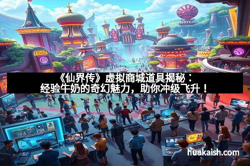 《仙界传》虚拟商城道具揭秘：经验牛奶的奇幻魅力，助你冲级飞升！