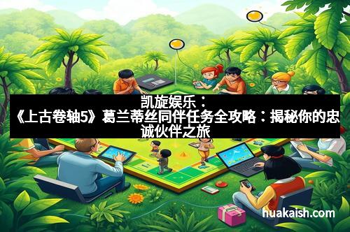凯旋娱乐：《上古卷轴5》葛兰蒂丝同伴任务全攻略：揭秘你的忠诚伙伴之旅